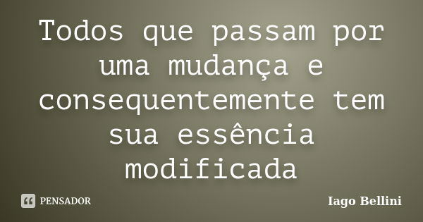 Todos que passam por uma mudança e consequentemente tem sua essência modificada... Frase de Iago Bellini.