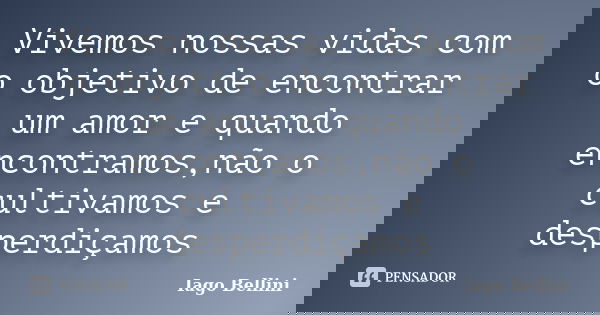 Vivemos nossas vidas com o objetivo de encontrar um amor e quando encontramos,não o cultivamos e desperdiçamos... Frase de Iago Bellini.