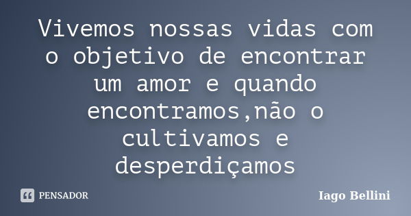 Vivemos nossas vidas com o objetivo de encontrar um amor e quando encontramos,não o cultivamos e desperdiçamos... Frase de Iago Bellini.