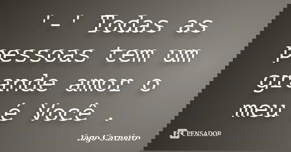 '-' Todas as pessoas tem um grande amor o meu é Você .... Frase de Iago Carneiro.