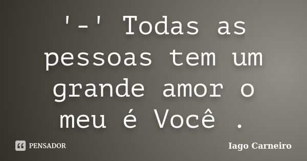 '-' Todas as pessoas tem um grande amor o meu é Você .... Frase de Iago Carneiro.