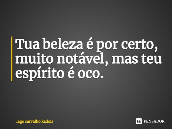 ⁠Tua beleza é por certo, muito notável, mas teu espírito é oco.... Frase de Iago Carvalho kadois.