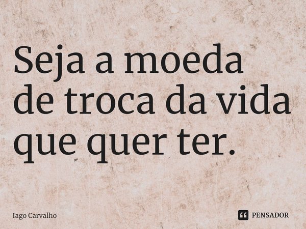 ⁠Seja a moeda de troca da vida que quer ter.... Frase de Iago Carvalho.