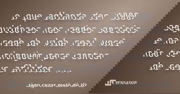 o que adianta ter 1000 seguidores nas redes sociais e na rede da vida real você não te ninguém para contar de seus aflitos ...... Frase de iago cezar melo de liz.