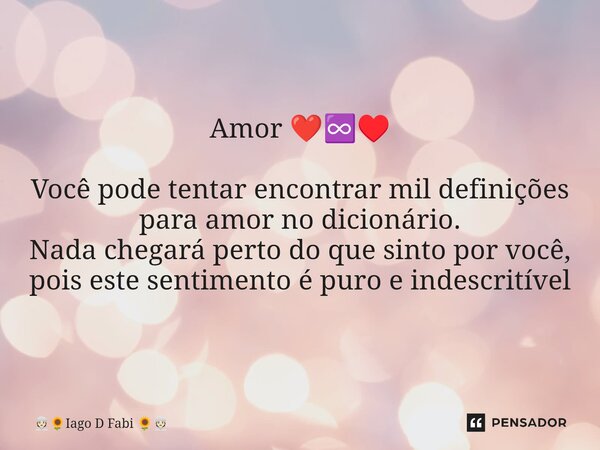 Amor ❤️♾️♥️ ⁠Você pode tentar encontrar mil definições para amor no dicionário. Nada chegará perto do que sinto por você, pois este sentimento é puro e indescri... Frase de Iago D Fabi.