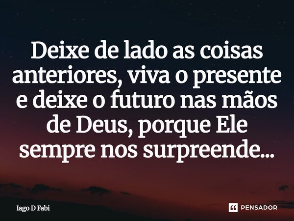 Deixe de lado as coisas anteriores, viva o presente e deixe o futuro nas mãos de Deus, porque Ele sempre nos surpreende...... Frase de Iago D Fabi.