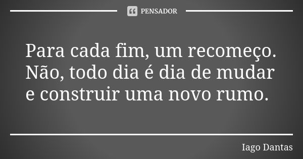 Para cada fim, um recomeço. Não, todo dia é dia de mudar e construir uma novo rumo.... Frase de Iago Dantas.