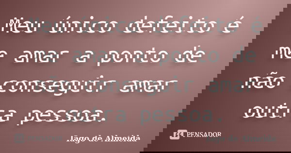 Meu único defeito é me amar a ponto de não conseguir amar outra pessoa.... Frase de Iago de Almeida.