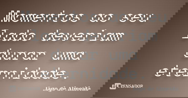 Momentos ao seu lado deveriam durar uma eternidade.... Frase de Iago de Almeida.