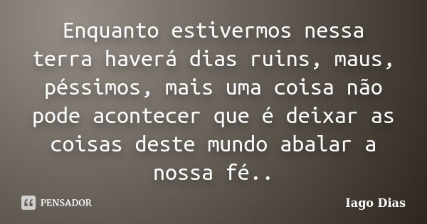 Enquanto estivermos nessa terra haverá dias ruins, maus, péssimos, mais uma coisa não pode acontecer que é deixar as coisas deste mundo abalar a nossa fé..... Frase de Iago Dias.