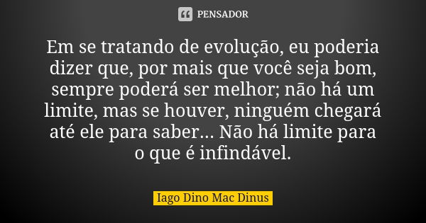 Em se tratando de evolução, eu poderia dizer que, por mais que você seja bom, sempre poderá ser melhor; não há um limite, mas se houver, ninguém chegará até ele... Frase de Iago Dino Mac Dinus.