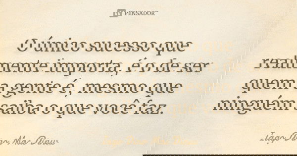 O único sucesso que realmente importa, é o de ser quem a gente é, mesmo que ninguém saiba o que você faz.... Frase de Iago Dino Mac Dinus.