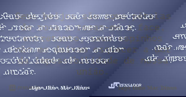 Seus beijos são como pétalas de rosa a tocar-me a face, entretanto, seus espinhos não me deixam esquecer a dor da impossibilidade de nossa união.... Frase de Iago Dino Mac Dinus.
