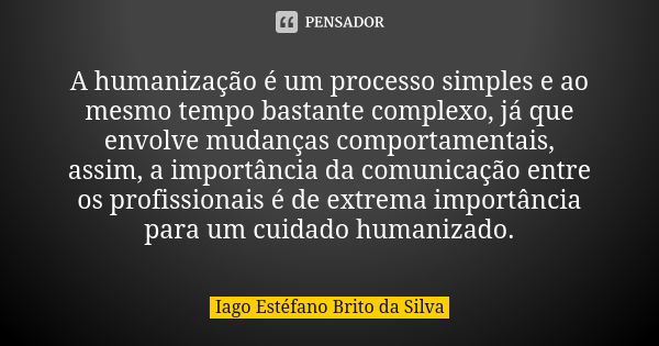 A humanização é um processo simples e ao mesmo tempo bastante complexo, já que envolve mudanças comportamentais, assim, a importância da comunicação entre os pr... Frase de Iago Estéfano Brito da Silva.