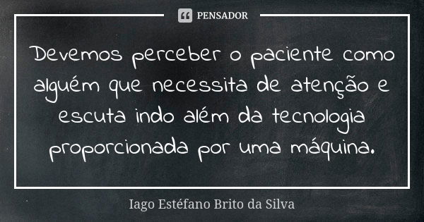 Devemos perceber o paciente como alguém que necessita de atenção e escuta indo além da tecnologia proporcionada por uma máquina.... Frase de Iago Estéfano Brito da Silva.