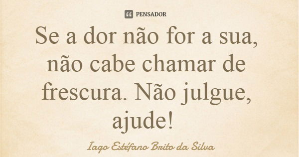 Se a dor não for a sua, não cabe chamar de frescura. Não julgue, ajude!... Frase de Iago Estéfano Brito da Silva.