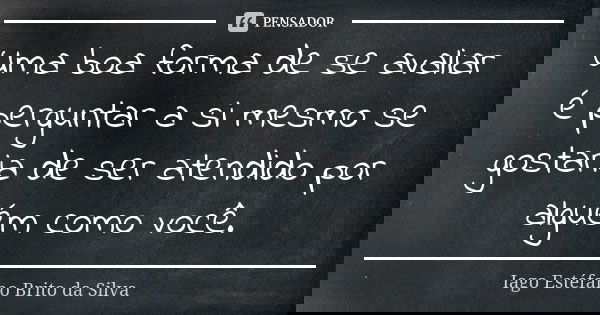 Uma boa forma de se avaliar é perguntar a si mesmo se gostaria de ser atendido por alguém como você.... Frase de Iago Estéfano Brito da Silva.