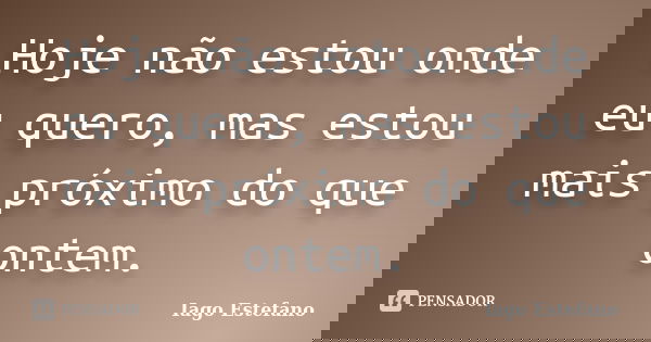 Hoje não estou onde eu quero, mas estou mais próximo do que ontem.... Frase de Iago Estefano.