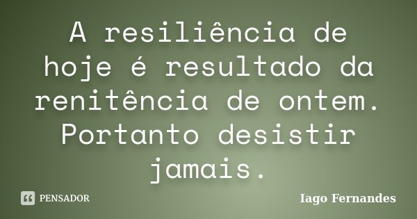 A resiliência de hoje é resultado da renitência de ontem. Portanto desistir jamais.... Frase de Iago Fernandes.