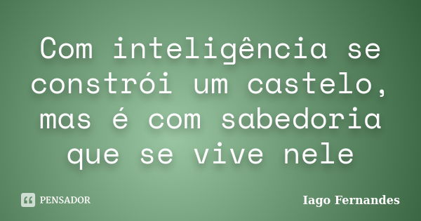 Com inteligência se constrói um castelo, mas é com sabedoria que se vive nele... Frase de Iago Fernandes.