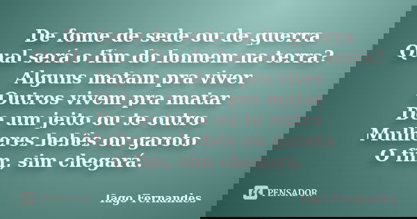 De fome de sede ou de guerra Qual será o fim do homem na terra? Alguns matam pra viver Outros vivem pra matar De um jeito ou te outro Mulheres bebês ou garoto O... Frase de Iago Fernandes.