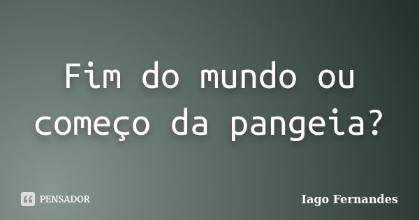 Fim do mundo ou começo da pangeia?... Frase de Iago Fernandes.