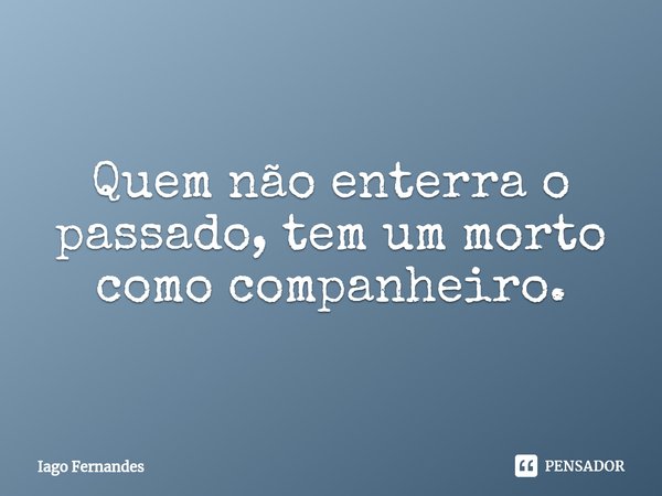 ⁠Quem não enterra o passado, tem um morto como companheiro.... Frase de Iago Fernandes.