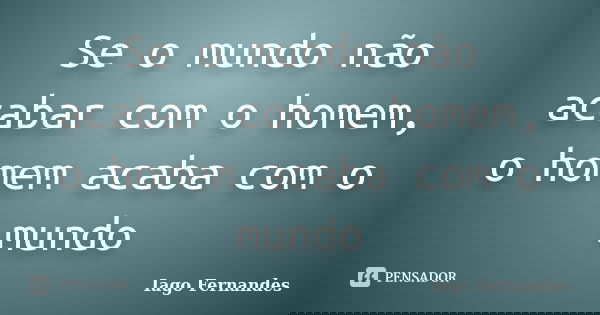 Se o mundo não acabar com o homem, o homem acaba com o mundo... Frase de Iago Fernandes.