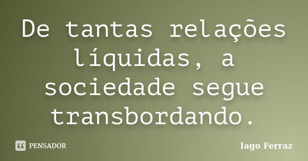 De tantas relações líquidas, a sociedade segue transbordando.... Frase de Iago Ferraz.