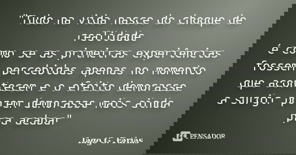 "Tudo na vida nasce do choque de realidade é como se as primeiras experiências fossem percebidas apenas no momento que acontecem e o efeito demorasse a sur... Frase de Iago G. Farias.
