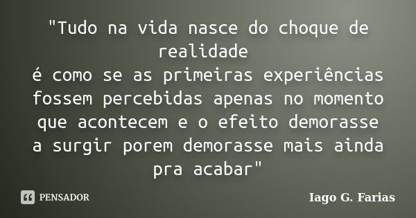 "Tudo na vida nasce do choque de realidade é como se as primeiras experiências fossem percebidas apenas no momento que acontecem e o efeito demorasse a sur... Frase de Iago G. Farias.