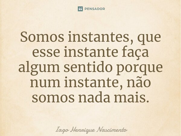 ⁠Somos instantes, que esse instante faça algum sentido porque num instante, não somos nada mais.... Frase de Iago Henrique Nascimento.