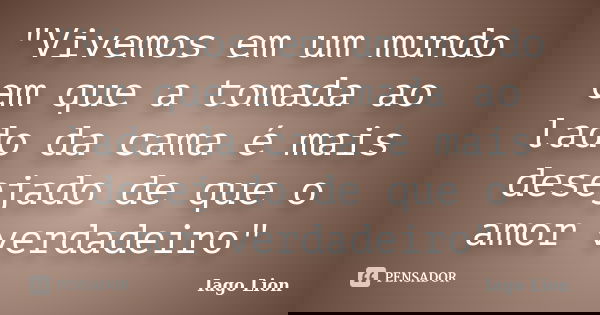 "Vivemos em um mundo em que a tomada ao lado da cama é mais desejado de que o amor verdadeiro"... Frase de Iago Lion.