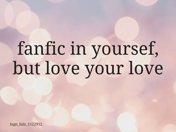 fanfic in yoursef, but love your love... Frase de iago_luiz_1122912.