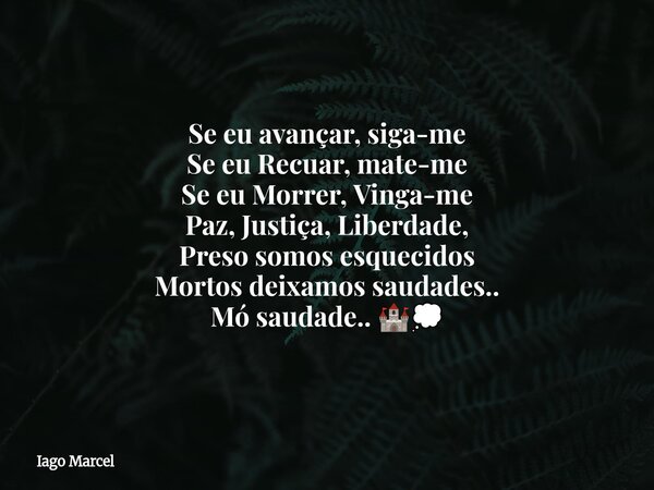 Se eu avançar, siga-me Se eu Recuar, mate-me Se eu Morrer, Vinga-me Paz, Justiça, Liberdade, Preso somos esquecidos Mortos deixamos saudades.. Mó saudade.. 🏰💭... Frase de Iago Marcel.