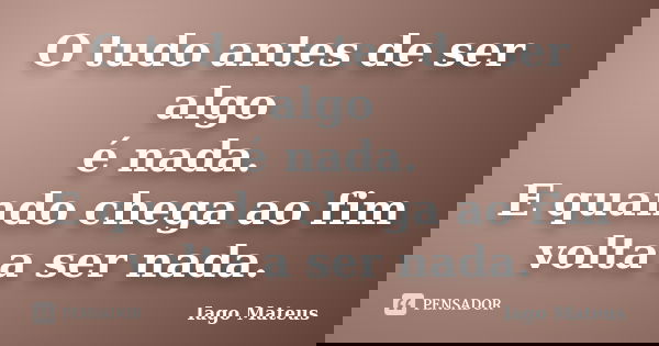 O tudo antes de ser algo é nada. E quando chega ao fim volta a ser nada.... Frase de Iago Mateus.