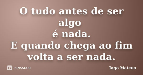 O tudo antes de ser algo é nada. E quando chega ao fim volta a ser nada.... Frase de Iago Mateus.