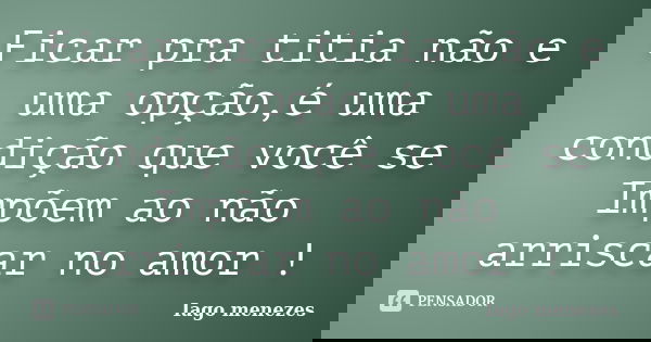 Ficar pra titia não e uma opção,é uma condição que você se Impõem ao não arriscar no amor !... Frase de Iago menezes.