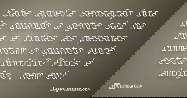 Sabe aquela sensação boa de quando a gente sai na rua e todas as pessoas comentam o quanto você está bonito? Pois é amigão, nem eu!... Frase de Iago menezes.