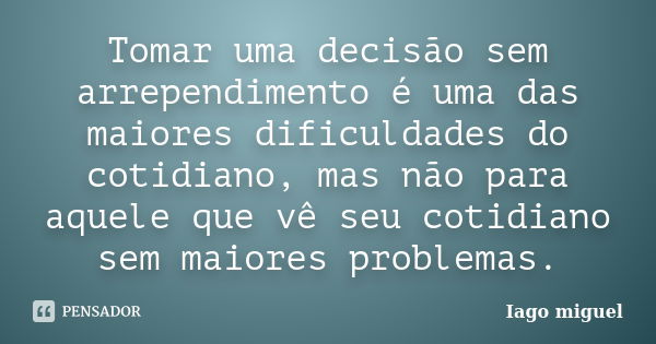 Tomar uma decisão sem arrependimento é uma das maiores dificuldades do cotidiano, mas não para aquele que vê seu cotidiano sem maiores problemas.... Frase de Iago miguel.