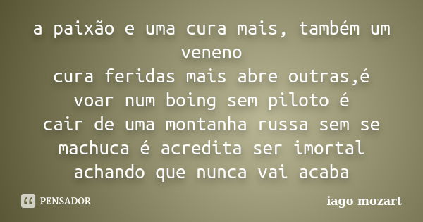 a paixão e uma cura mais, também um veneno cura feridas mais abre outras,é voar num boing sem piloto é cair de uma montanha russa sem se machuca é acredita ser ... Frase de iago mozart.