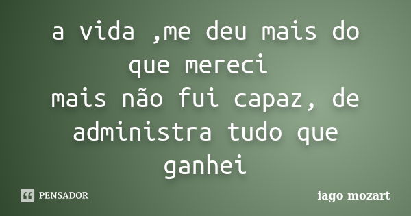 a vida ,me deu mais do que mereci mais não fui capaz, de administra tudo que ganhei... Frase de iago mozart.