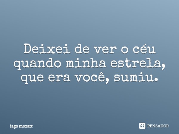 Deixei de ver o céu quando minha estrela, que era você, sumiu.... Frase de iago mozart.