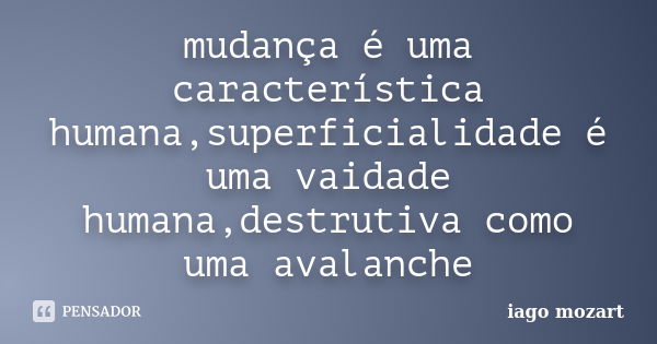 mudança é uma característica humana,superficialidade é uma vaidade humana,destrutiva como uma avalanche... Frase de iago mozart.