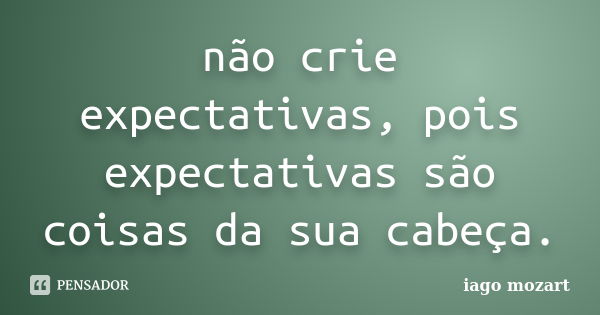 não crie expectativas, pois expectativas são coisas da sua cabeça.... Frase de iago mozart.