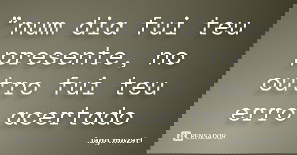 ”num dia fui teu presente, no outro fui teu erro acertado... Frase de iago mozart.