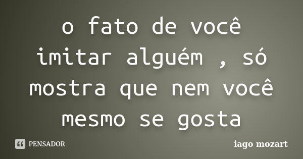 o fato de você imitar alguém , só mostra que nem você mesmo se gosta... Frase de iago mozart.