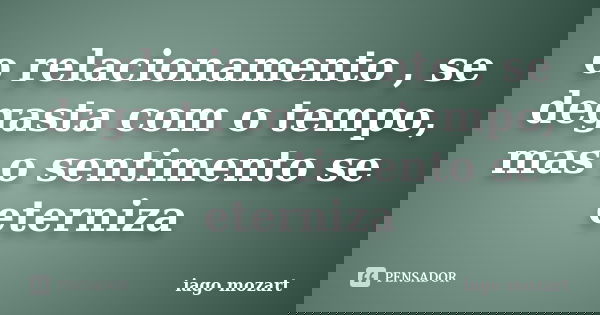 o relacionamento , se degasta com o tempo, mas o sentimento se eterniza... Frase de iago mozart.