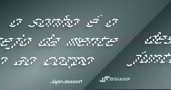 o sonho é o desejo da mente junto ao corpo... Frase de iago mozart.