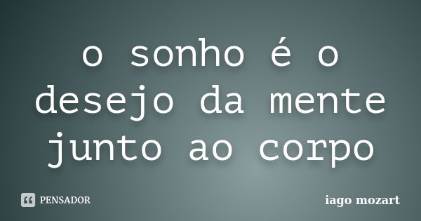 o sonho é o desejo da mente junto ao corpo... Frase de iago mozart.